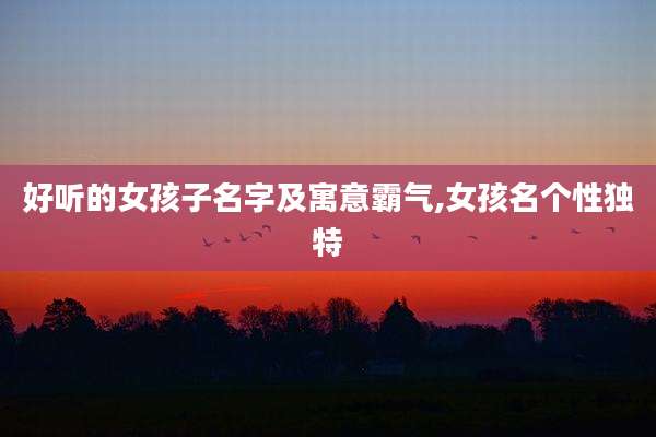 好听的女孩子名字及寓意霸气,女孩名个性独特