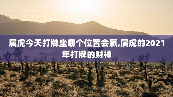 属虎今天打牌坐哪个位置会赢,属虎的2021年打牌的财神