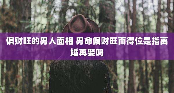偏财旺的男人面相 男命偏财旺而得位是指离婚再娶吗