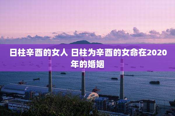 日柱辛酉的女人 日柱为辛酉的女命在2020年的婚姻