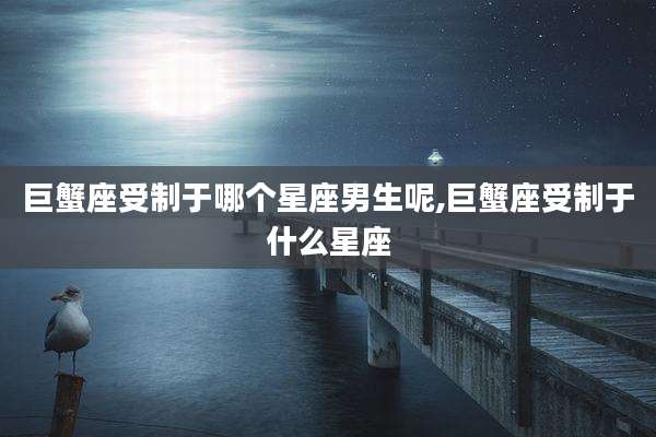 巨蟹座受制于哪个星座男生呢,巨蟹座受制于什么星座