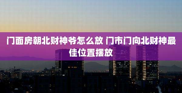 门面房朝北财神爷怎么放 门市门向北财神最佳位置摆放
