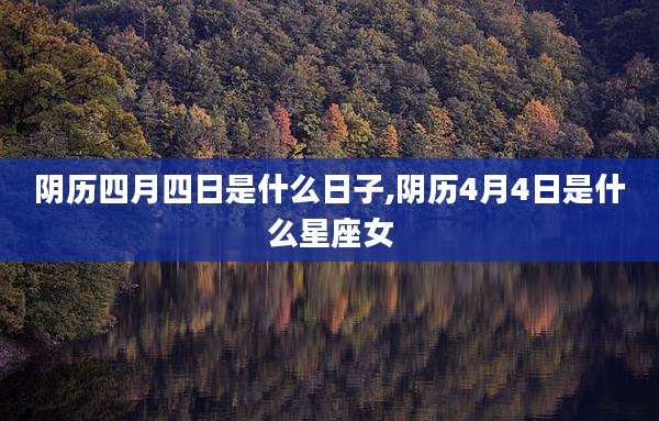 阴历四月四日是什么日子,阴历4月4日是什么星座女