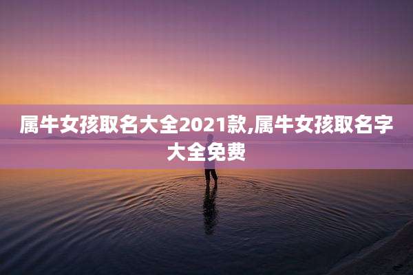 属牛女孩取名大全2021款,属牛女孩取名字大全免费