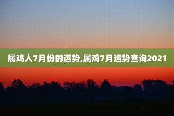 属鸡人7月份的运势,属鸡7月运势查询2021