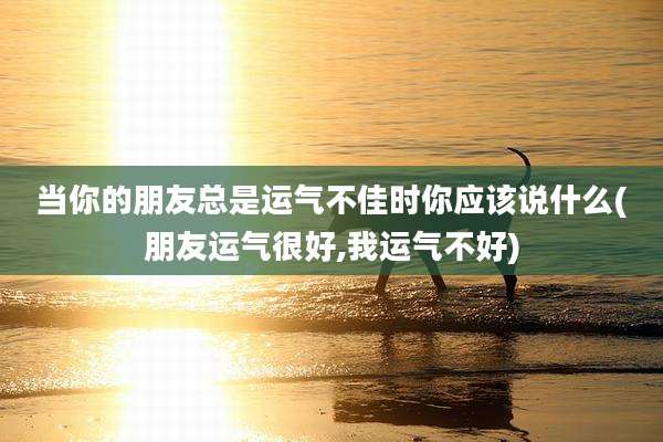当你的朋友总是运气不佳时你应该说什么(朋友运气很好,我运气不好)