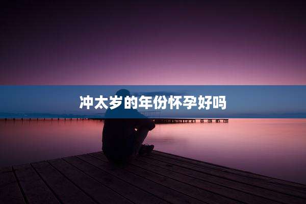冲太岁的年份怀孕好吗