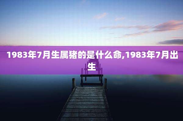 1983年7月生属猪的是什么命,1983年7月出生