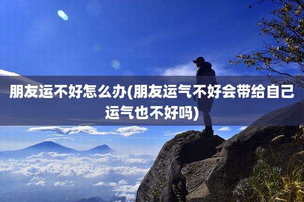 朋友运不好怎么办(朋友运气不好会带给自己运气也不好吗)
