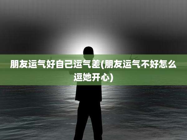 朋友运气好自己运气差(朋友运气不好怎么逗她开心)