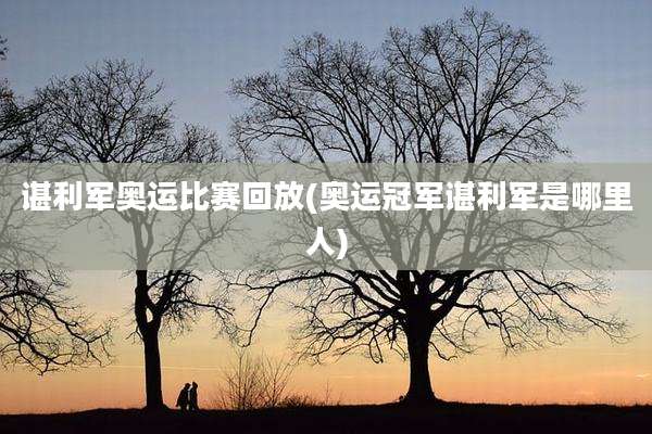 谌利军奥运比赛回放(奥运冠军谌利军是哪里人)