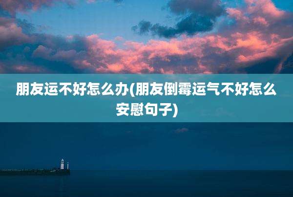 朋友运不好怎么办(朋友倒霉运气不好怎么安慰句子)