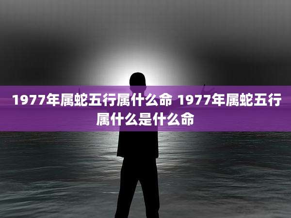 1977年属蛇五行属什么命 1977年属蛇五行属什么是什么命
