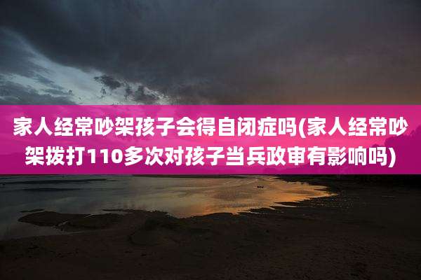 家人经常吵架孩子会得自闭症吗(家人经常吵架拨打110多次对孩子当兵政审有影响吗)