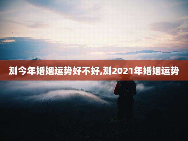 测今年婚姻运势好不好,测2021年婚姻运势
