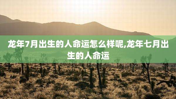 龙年7月出生的人命运怎么样呢,龙年七月出生的人命运