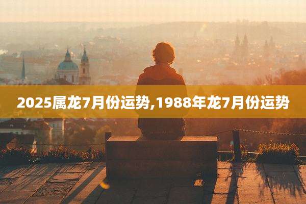 2025属龙7月份运势,1988年龙7月份运势