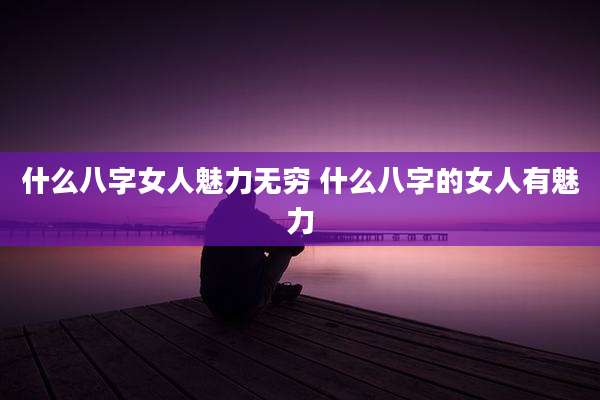 什么八字女人魅力无穷 什么八字的女人有魅力