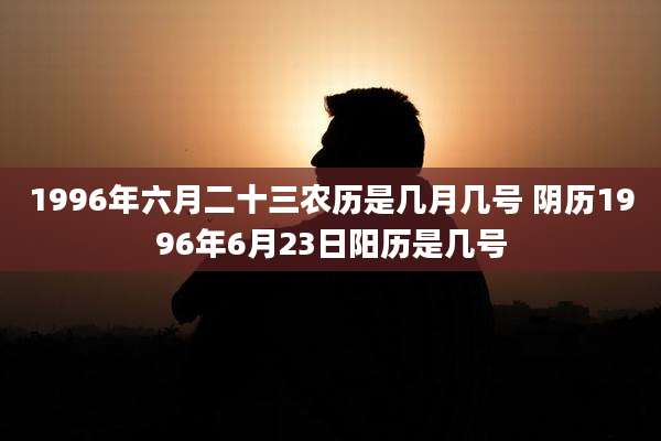 1996年六月二十三农历是几月几号 阴历1996年6月23日阳历是几号