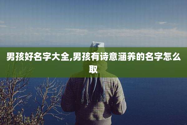男孩好名字大全,男孩有诗意涵养的名字怎么取