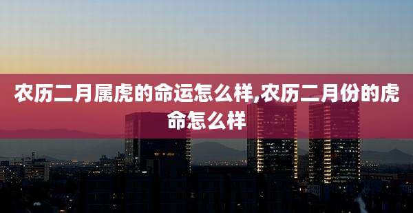 农历二月属虎的命运怎么样,农历二月份的虎命怎么样