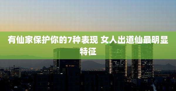 有仙家保护你的7种表现 女人出道仙最明显特征