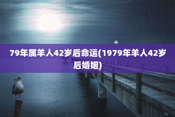 79年属羊人42岁后命运(1979年羊人42岁后婚姻)