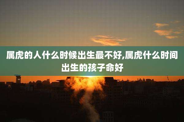 属虎的人什么时候出生最不好,属虎什么时间出生的孩子命好