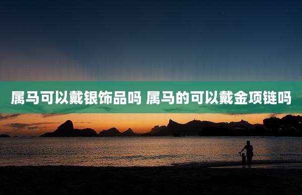 属马可以戴银饰品吗 属马的可以戴金项链吗