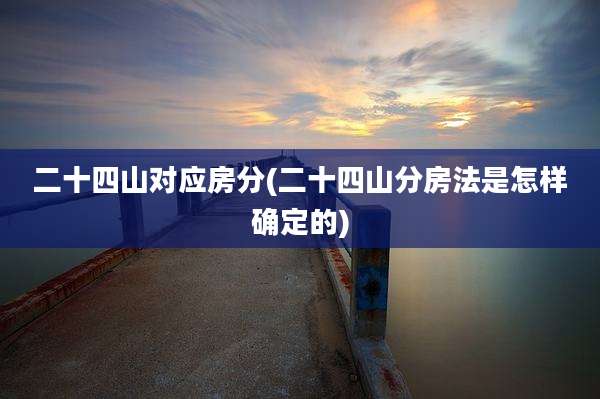 二十四山对应房分(二十四山分房法是怎样确定的)
