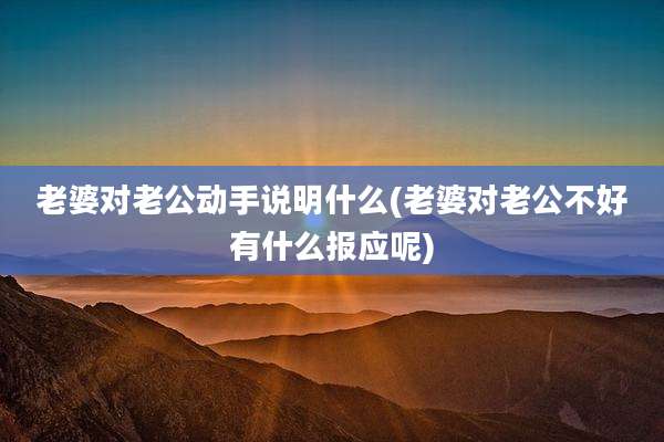 老婆对老公动手说明什么(老婆对老公不好有什么报应呢)