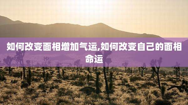 如何改变面相增加气运,如何改变自己的面相命运