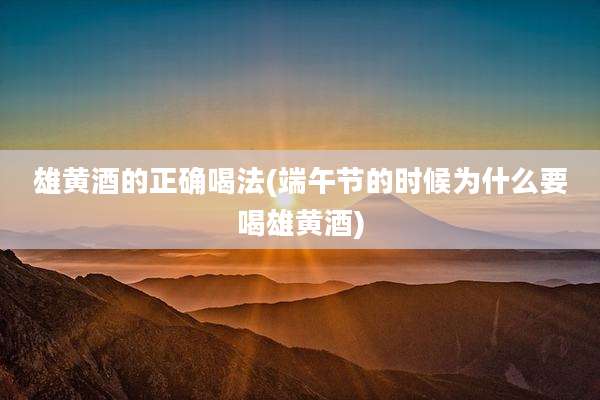雄黄酒的正确喝法(端午节的时候为什么要喝雄黄酒)