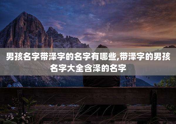 男孩名字带泽字的名字有哪些,带泽字的男孩名字大全含泽的名字