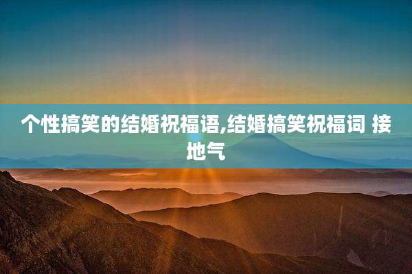 个性搞笑的结婚祝福语,结婚搞笑祝福词 接地气