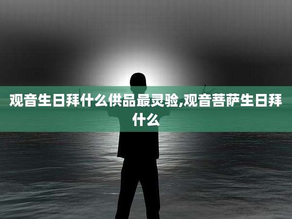 观音生日拜什么供品最灵验,观音菩萨生日拜什么