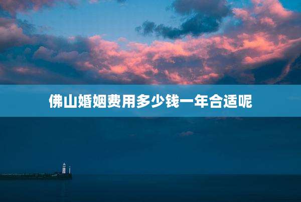 佛山婚姻费用多少钱一年合适呢