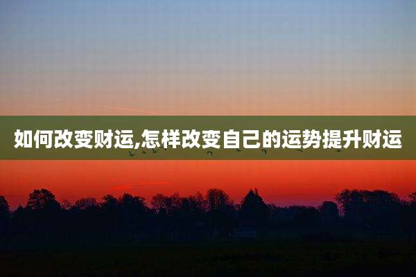 如何改变财运,怎样改变自己的运势提升财运