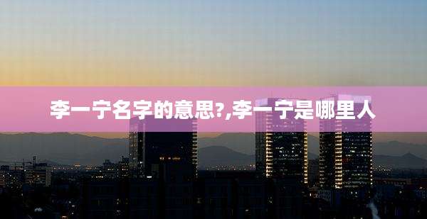 李一宁名字的意思?,李一宁是哪里人