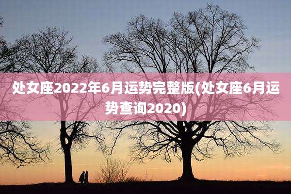 处女座2022年6月运势完整版(处女座6月运势查询2020)