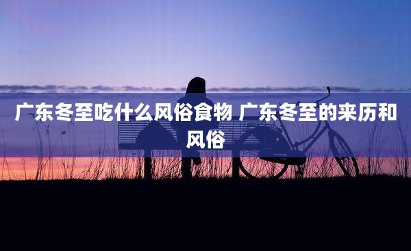 广东冬至吃什么风俗食物 广东冬至的来历和风俗