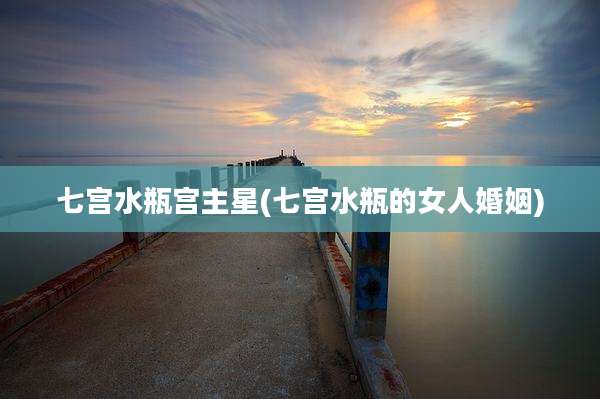 七宫水瓶宫主星(七宫水瓶的女人婚姻)