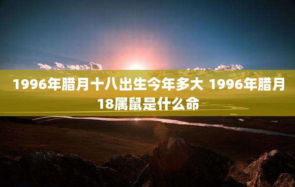 1996年腊月十八出生今年多大 1996年腊月18属鼠是什么命