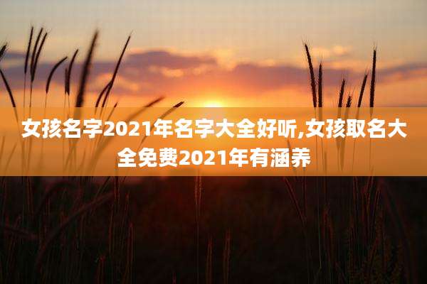 女孩名字2021年名字大全好听,女孩取名大全免费2021年有涵养