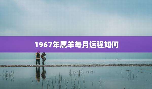 1967年属羊每月运程如何