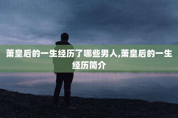 萧皇后的一生经历了哪些男人,萧皇后的一生经历简介