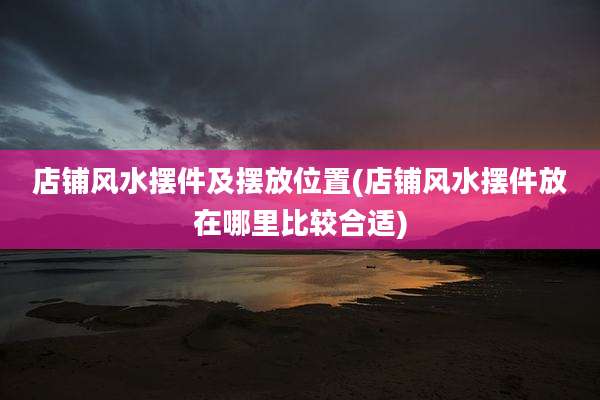店铺风水摆件及摆放位置(店铺风水摆件放在哪里比较合适)