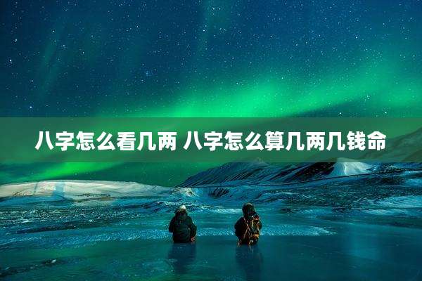 八字怎么看几两 八字怎么算几两几钱命