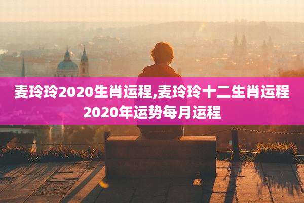 麦玲玲2020生肖运程,麦玲玲十二生肖运程2020年运势每月运程