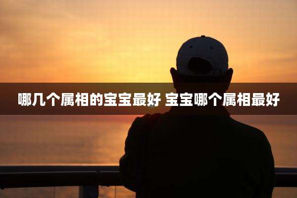 哪几个属相的宝宝最好 宝宝哪个属相最好